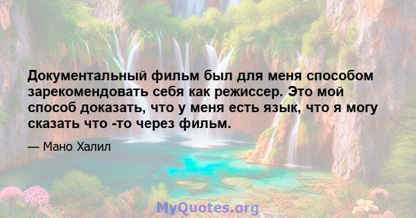 Документальный фильм был для меня способом зарекомендовать себя как режиссер. Это мой способ доказать, что у меня есть язык, что я могу сказать что -то через фильм.