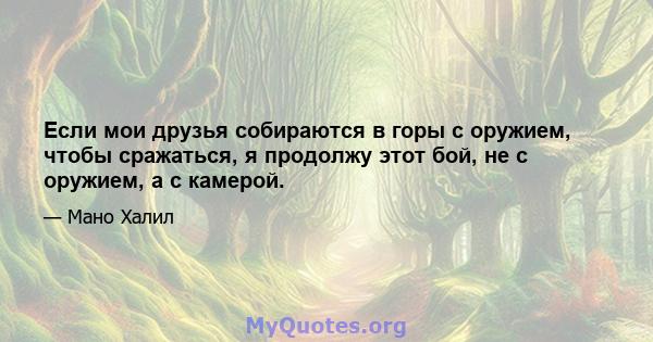 Если мои друзья собираются в горы с оружием, чтобы сражаться, я продолжу этот бой, не с оружием, а с камерой.