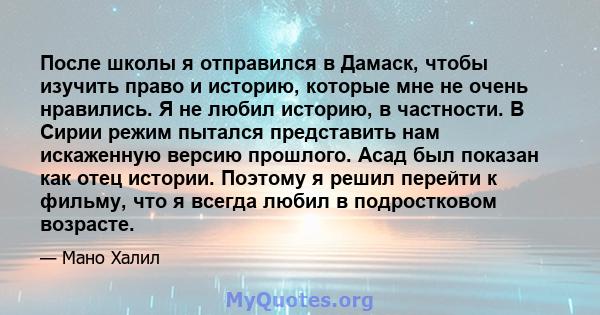 После школы я отправился в Дамаск, чтобы изучить право и историю, которые мне не очень нравились. Я не любил историю, в частности. В Сирии режим пытался представить нам искаженную версию прошлого. Асад был показан как