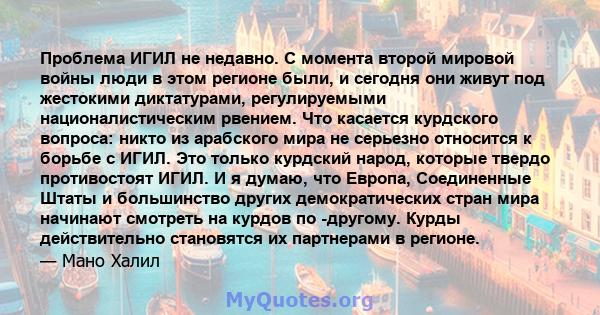 Проблема ИГИЛ не недавно. С момента второй мировой войны люди в этом регионе были, и сегодня они живут под жестокими диктатурами, регулируемыми националистическим рвением. Что касается курдского вопроса: никто из