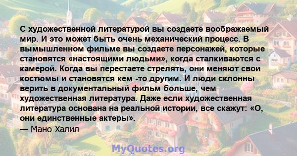 С художественной литературой вы создаете воображаемый мир. И это может быть очень механический процесс. В вымышленном фильме вы создаете персонажей, которые становятся «настоящими людьми», когда сталкиваются с камерой.