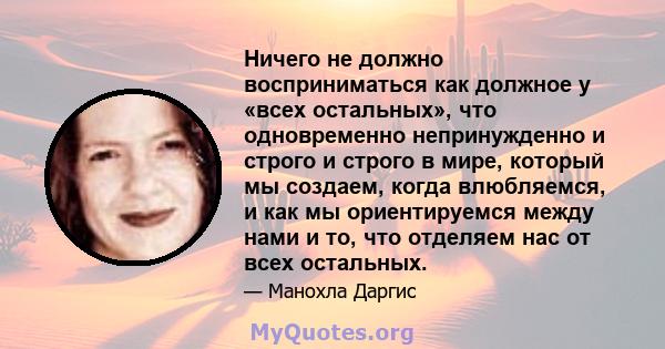 Ничего не должно восприниматься как должное у «всех остальных», что одновременно непринужденно и строго и строго в мире, который мы создаем, когда влюбляемся, и как мы ориентируемся между нами и то, что отделяем нас от