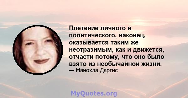 Плетение личного и политического, наконец, оказывается таким же неотразимым, как и движется, отчасти потому, что оно было взято из необычайной жизни.