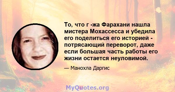 То, что г -жа Фарахани нашла мистера Мохассесса и убедила его поделиться его историей - потрясающий переворот, даже если большая часть работы его жизни остается неуловимой.