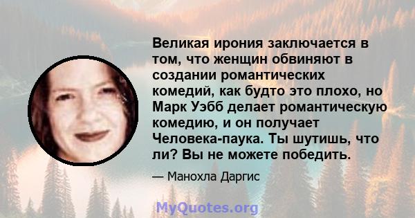 Великая ирония заключается в том, что женщин обвиняют в создании романтических комедий, как будто это плохо, но Марк Уэбб делает романтическую комедию, и он получает Человека-паука. Ты шутишь, что ли? Вы не можете