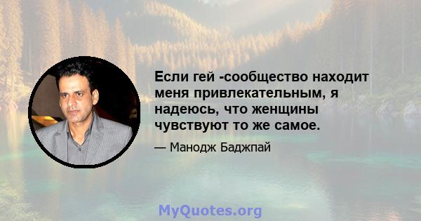 Если гей -сообщество находит меня привлекательным, я надеюсь, что женщины чувствуют то же самое.