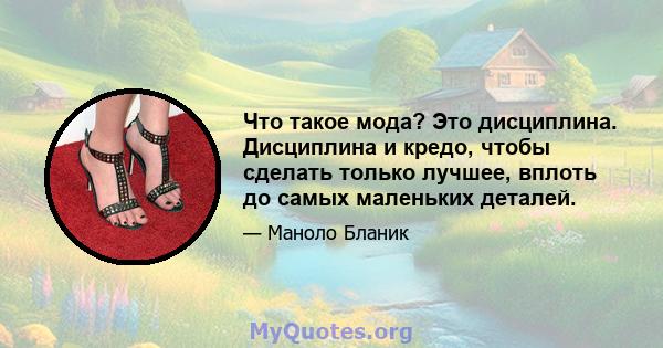 Что такое мода? Это дисциплина. Дисциплина и кредо, чтобы сделать только лучшее, вплоть до самых маленьких деталей.