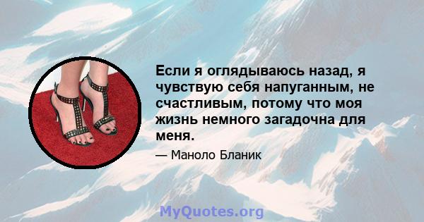 Если я оглядываюсь назад, я чувствую себя напуганным, не счастливым, потому что моя жизнь немного загадочна для меня.