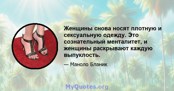 Женщины снова носят плотную и сексуальную одежду. Это сознательный менталитет, и женщины раскрывают каждую выпуклость.