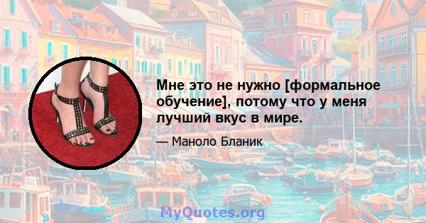 Мне это не нужно [формальное обучение], потому что у меня лучший вкус в мире.