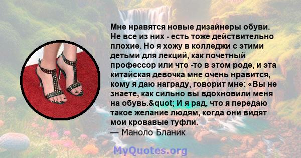 Мне нравятся новые дизайнеры обуви. Не все из них - есть тоже действительно плохие. Но я хожу в колледжи с этими детьми для лекций, как почетный профессор или что -то в этом роде, и эта китайская девочка мне очень