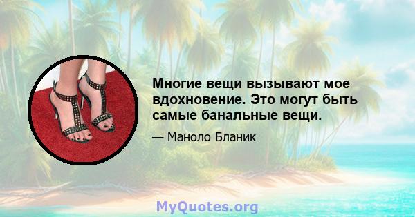 Многие вещи вызывают мое вдохновение. Это могут быть самые банальные вещи.