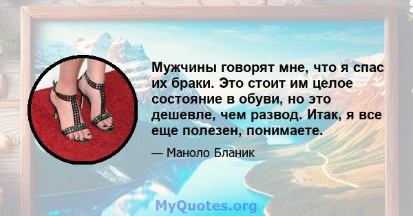 Мужчины говорят мне, что я спас их браки. Это стоит им целое состояние в обуви, но это дешевле, чем развод. Итак, я все еще полезен, понимаете.