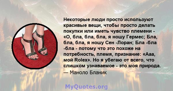 Некоторые люди просто используют красивые вещи, чтобы просто делать покупки или иметь чувство племени - «О, бла, бла, бла, я ношу Гермес; Бла, бла, бла, я ношу Сен -Лоран; Бла -бла -бла - потому что это похоже на