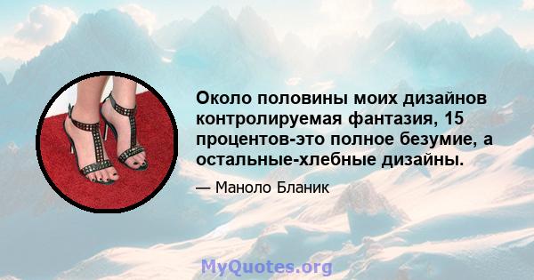 Около половины моих дизайнов контролируемая фантазия, 15 процентов-это полное безумие, а остальные-хлебные дизайны.