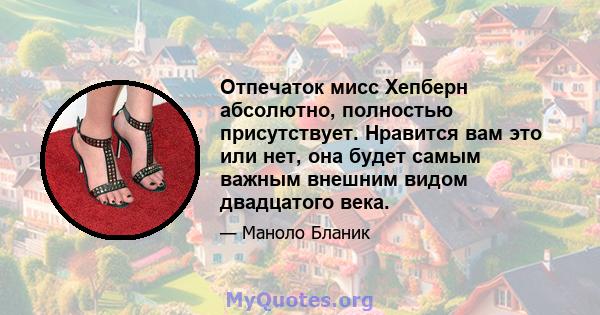 Отпечаток мисс Хепберн абсолютно, полностью присутствует. Нравится вам это или нет, она будет самым важным внешним видом двадцатого века.