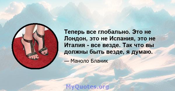 Теперь все глобально. Это не Лондон, это не Испания, это не Италия - все везде. Так что вы должны быть везде, я думаю.