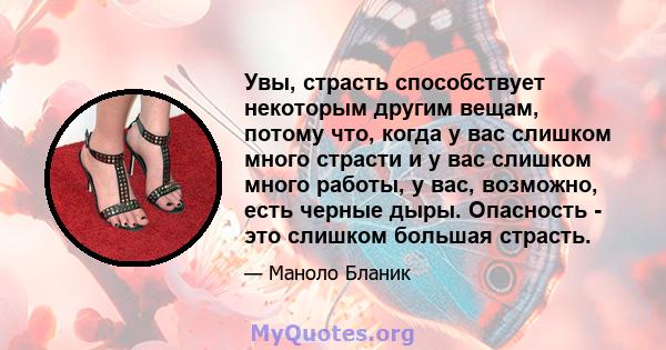 Увы, страсть способствует некоторым другим вещам, потому что, когда у вас слишком много страсти и у вас слишком много работы, у вас, возможно, есть черные дыры. Опасность - это слишком большая страсть.