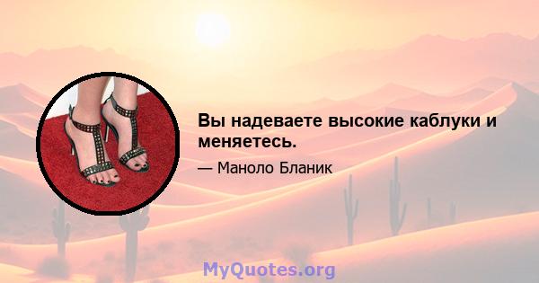 Вы надеваете высокие каблуки и меняетесь.