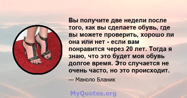 Вы получите две недели после того, как вы сделаете обувь, где вы можете проверить, хорошо ли она или нет - если вам понравится через 20 лет. Тогда я знаю, что это будет моя обувь долгое время. Это случается не очень