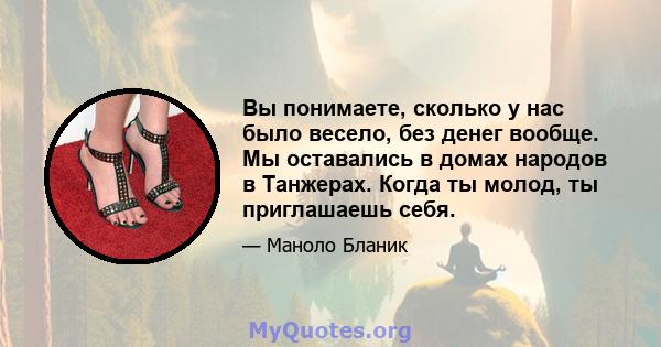 Вы понимаете, сколько у нас было весело, без денег вообще. Мы оставались в домах народов в Танжерах. Когда ты молод, ты приглашаешь себя.