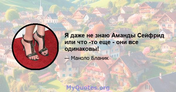 Я даже не знаю Аманды Сейфрид или что -то еще - они все одинаковы!