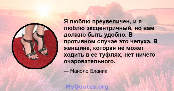 Я люблю преувеличен, и я люблю эксцентричный, но вам должно быть удобно. В противном случае это чепуха. В женщине, которая не может ходить в ее туфлях, нет ничего очаровательного.