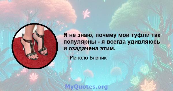 Я не знаю, почему мои туфли так популярны - я всегда удивляюсь и озадачена этим.