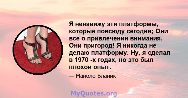 Я ненавижу эти платформы, которые повсюду сегодня; Они все о привлечении внимания. Они пригород! Я никогда не делаю платформу. Ну, я сделал в 1970 -х годах, но это был плохой опыт.