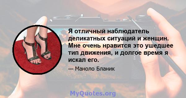 Я отличный наблюдатель деликатных ситуаций и женщин. Мне очень нравится это ушедшее тип движения, и долгое время я искал его.