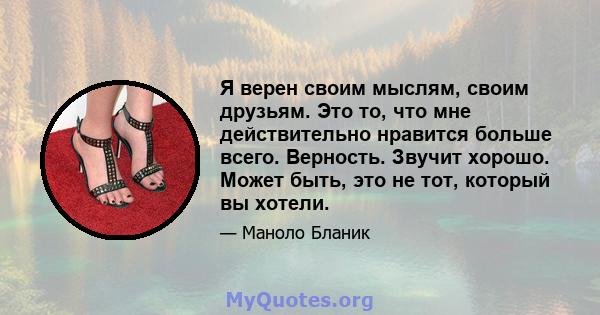 Я верен своим мыслям, своим друзьям. Это то, что мне действительно нравится больше всего. Верность. Звучит хорошо. Может быть, это не тот, который вы хотели.