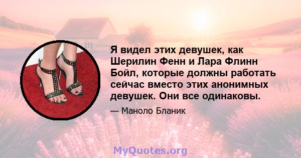 Я видел этих девушек, как Шерилин Фенн и Лара Флинн Бойл, которые должны работать сейчас вместо этих анонимных девушек. Они все одинаковы.