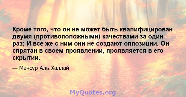 Кроме того, что он не может быть квалифицирован двумя (противоположными) качествами за один раз; И все же с ним они не создают оппозиции. Он спрятан в своем проявлении, проявляется в его скрытии.