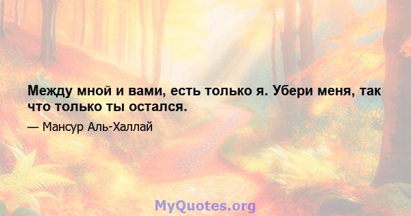 Между мной и вами, есть только я. Убери меня, так что только ты остался.