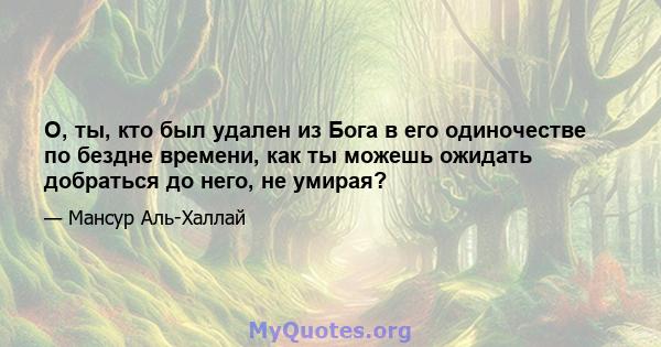 О, ты, кто был удален из Бога в его одиночестве по бездне времени, как ты можешь ожидать добраться до него, не умирая?