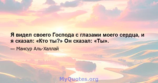 Я видел своего Господа с глазами моего сердца, и я сказал: «Кто ты?» Он сказал: «Ты».