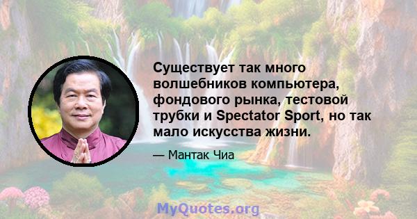 Существует так много волшебников компьютера, фондового рынка, тестовой трубки и Spectator Sport, но так мало искусства жизни.