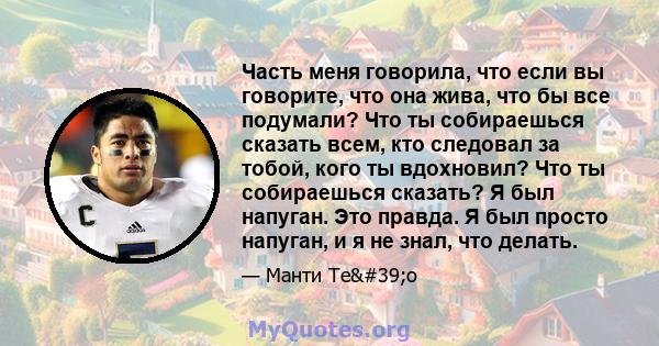 Часть меня говорила, что если вы говорите, что она жива, что бы все подумали? Что ты собираешься сказать всем, кто следовал за тобой, кого ты вдохновил? Что ты собираешься сказать? Я был напуган. Это правда. Я был