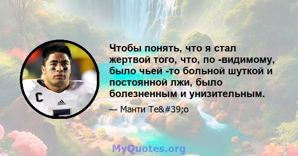 Чтобы понять, что я стал жертвой того, что, по -видимому, было чьей -то больной шуткой и постоянной лжи, было болезненным и унизительным.