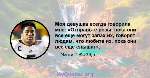 Моя девушка всегда говорила мне: «Отправьте розы, пока они все еще могут запах их, говорят людям, что любите их, пока они все еще слышат».