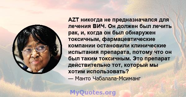 AZT никогда не предназначался для лечения ВИЧ. Он должен был лечить рак, и, когда он был обнаружен токсичным, фармацевтические компании остановили клинические испытания препарата, потому что он был таким токсичным. Это