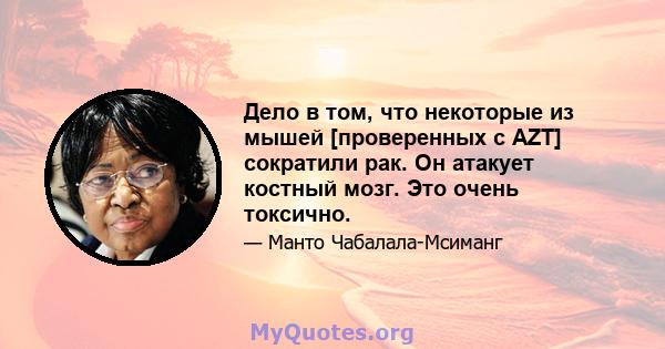 Дело в том, что некоторые из мышей [проверенных с AZT] сократили рак. Он атакует костный мозг. Это очень токсично.