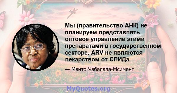 Мы (правительство АНК) не планируем представлять оптовое управление этими препаратами в государственном секторе. ARV не являются лекарством от СПИДа.