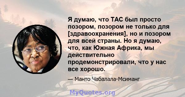 Я думаю, что TAC был просто позором, позором не только для [здравоохранения], но и позором для всей страны. Но я думаю, что, как Южная Африка, мы действительно продемонстрировали, что у нас все хорошо.