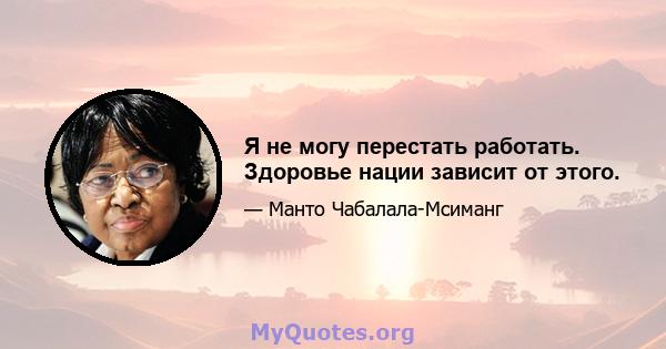 Я не могу перестать работать. Здоровье нации зависит от этого.