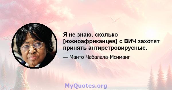 Я не знаю, сколько [южноафриканцев] с ВИЧ захотят принять антиретровирусные.