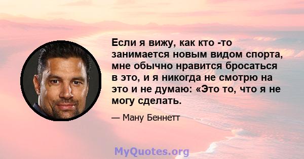 Если я вижу, как кто -то занимается новым видом спорта, мне обычно нравится бросаться в это, и я никогда не смотрю на это и не думаю: «Это то, что я не могу сделать.