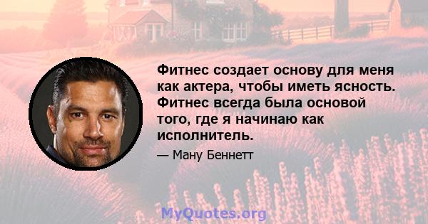 Фитнес создает основу для меня как актера, чтобы иметь ясность. Фитнес всегда была основой того, где я начинаю как исполнитель.