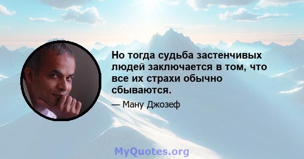 Но тогда судьба застенчивых людей заключается в том, что все их страхи обычно сбываются.