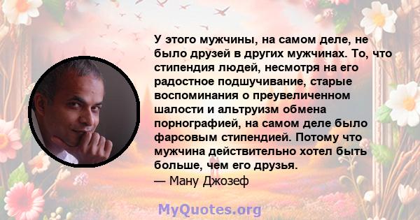 У этого мужчины, на самом деле, не было друзей в других мужчинах. То, что стипендия людей, несмотря на его радостное подшучивание, старые воспоминания о преувеличенном шалости и альтруизм обмена порнографией, на самом